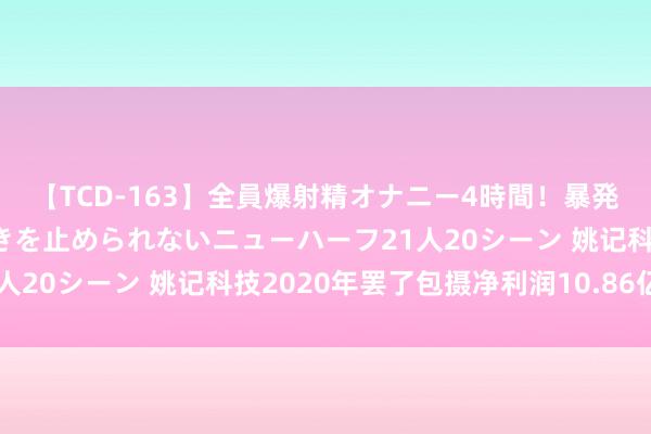 【TCD-163】全員爆射精オナニー4時間！暴発寸前！！ペニクリの疼きを止められないニューハーフ21人20シーン 姚记科技2020年罢了包摄净利润10.86亿元