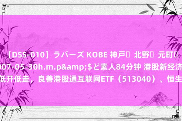 【DSS-010】ラバーズ KOBE 神戸・北野・元町・芦屋編</a>2007-05-30h.m.p&$ど素人84分钟 港股新经济指数低开低走，良善港股通互联网ETF（513040）、恒生科技30ETF（513010）等居品后续走势