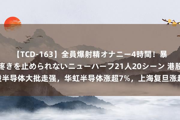 【TCD-163】全員爆射精オナニー4時間！暴発寸前！！ペニクリの疼きを止められないニューハーフ21人20シーン 港股半导体大批走强，华虹半导体涨超7%，上海复旦涨超3%，中芯海外涨超2%