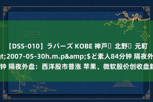 【DSS-010】ラバーズ KOBE 神戸・北野・元町・芦屋編</a>2007-05-30h.m.p&$ど素人84分钟 隔夜外盘：西洋股市普涨 苹果、微软股价创收盘新高 特斯拉股价涨超6%