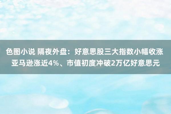 色图小说 隔夜外盘：好意思股三大指数小幅收涨 亚马逊涨近4%、市值初度冲破2万亿好意思元