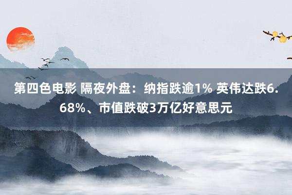 第四色电影 隔夜外盘：纳指跌逾1% 英伟达跌6.68%、市值跌破3万亿好意思元