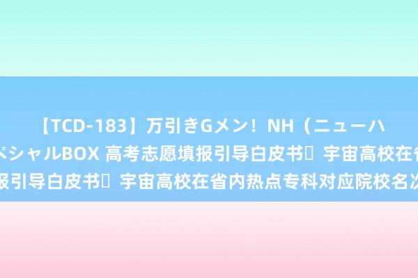 【TCD-183】万引きGメン！NH（ニューハーフ）ペニクリ狩りスペシャルBOX 高考志愿填报引导白皮书⑭宇宙高校在省内热点专科对应院校名次