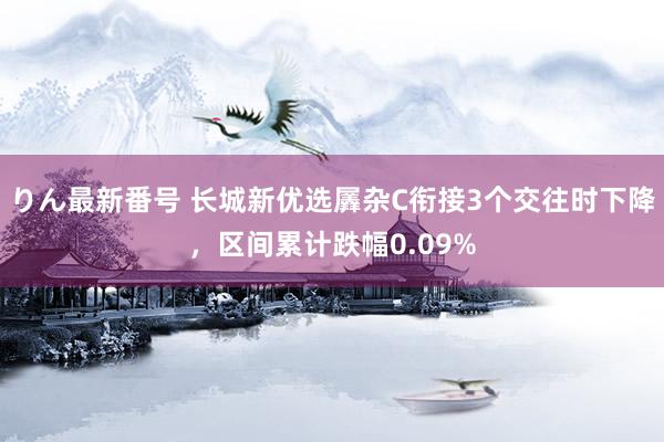 りん最新番号 长城新优选羼杂C衔接3个交往时下降，区间累计跌幅0.09%