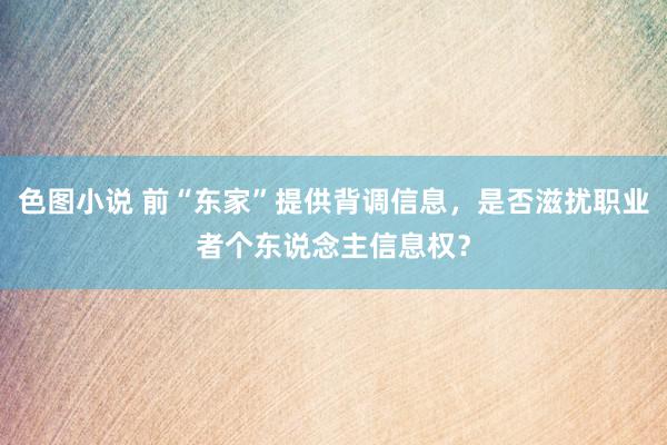 色图小说 前“东家”提供背调信息，是否滋扰职业者个东说念主信息权？