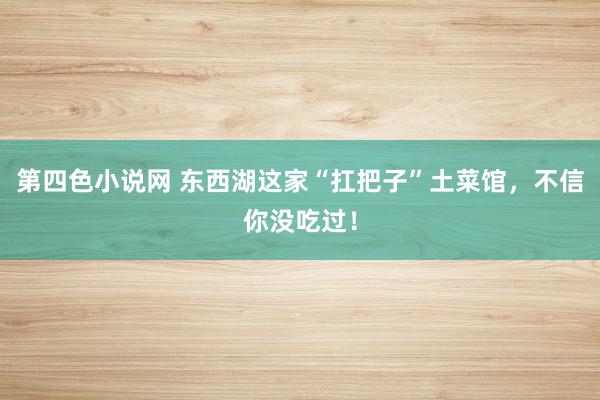 第四色小说网 东西湖这家“扛把子”土菜馆，不信你没吃过！