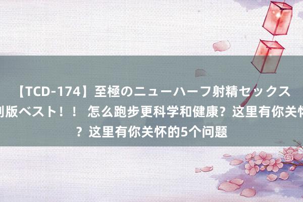 【TCD-174】至極のニューハーフ射精セックス16時間 特別版ベスト！！ 怎么跑步更科学和健康？这里有你关怀的5个问题