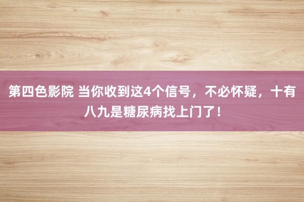 第四色影院 当你收到这4个信号，不必怀疑，十有八九是糖尿病找上门了！