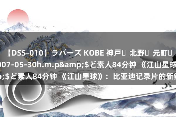 【DSS-010】ラバーズ KOBE 神戸・北野・元町・芦屋編</a>2007-05-30h.m.p&$ど素人84分钟 《江山星球》：比亚迪记录片的新鲜视线