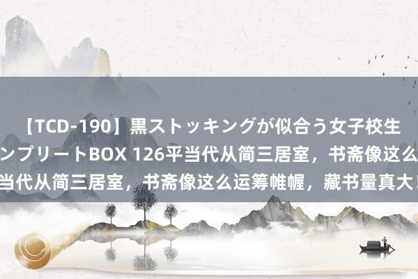 【TCD-190】黒ストッキングが似合う女子校生は美脚ニューハーフ コンプリートBOX 126平当代从简三居室，书斋像这么运筹帷幄，藏书量真大！