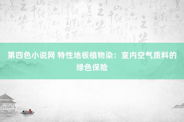 第四色小说网 特性地板植物染：室内空气质料的绿色保险