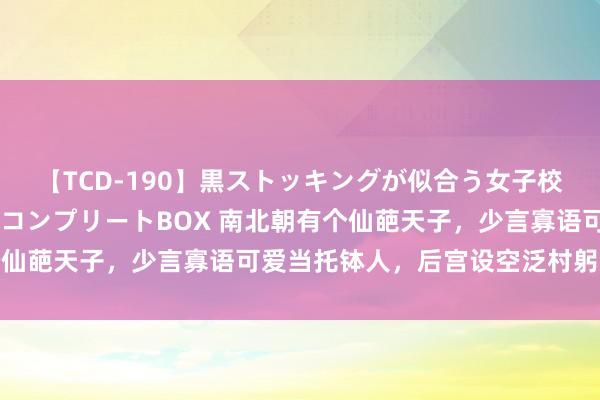 【TCD-190】黒ストッキングが似合う女子校生は美脚ニューハーフ コンプリートBOX 南北朝有个仙葩天子，少言寡语可爱当托钵人，后宫设空泛村躬行体验