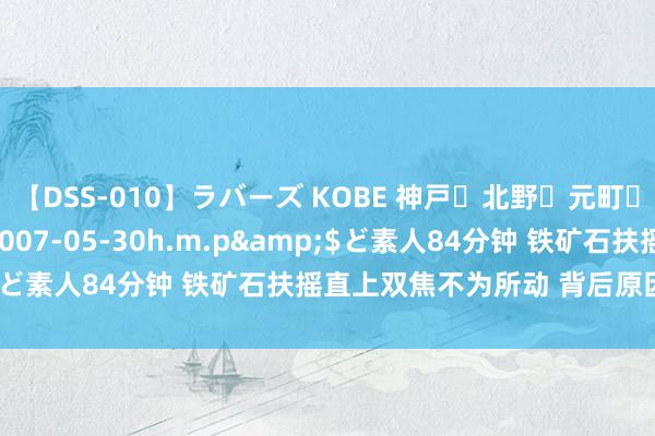 【DSS-010】ラバーズ KOBE 神戸・北野・元町・芦屋編</a>2007-05-30h.m.p&$ど素人84分钟 铁矿石扶摇直上双焦不为所动 背后原因是什么？