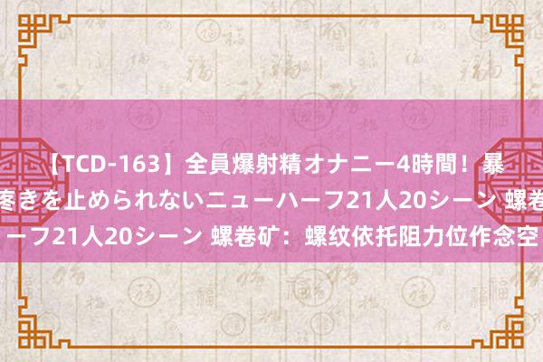 【TCD-163】全員爆射精オナニー4時間！暴発寸前！！ペニクリの疼きを止められないニューハーフ21人20シーン 螺卷矿：螺纹依托阻力位作念空