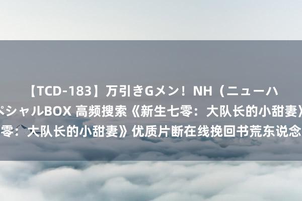 【TCD-183】万引きGメン！NH（ニューハーフ）ペニクリ狩りスペシャルBOX 高频搜索《新生七零：大队长的小甜妻》优质片断在线挽回书荒东说念主的心