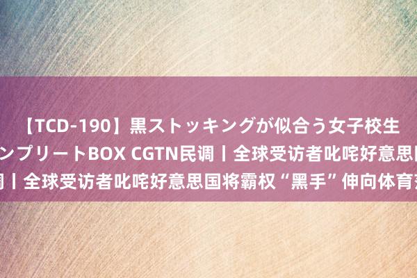 【TCD-190】黒ストッキングが似合う女子校生は美脚ニューハーフ コンプリートBOX CGTN民调丨全球受访者叱咤好意思国将霸权“黑手”伸向体育范畴