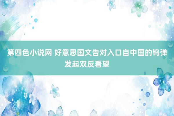 第四色小说网 好意思国文告对入口自中国的钨弹发起双反看望