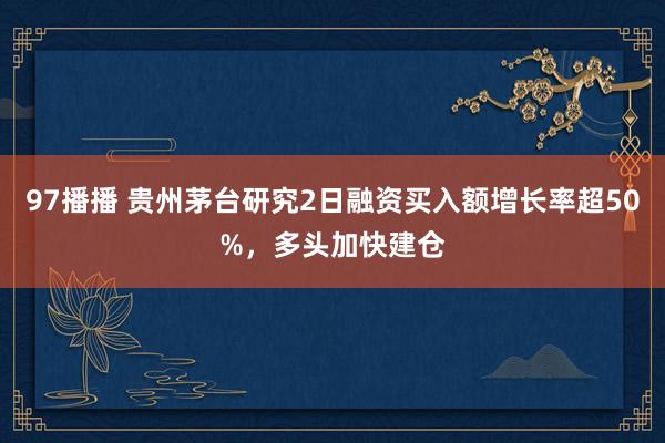 97播播 贵州茅台研究2日融资买入额增长率超50%，多头加快建仓