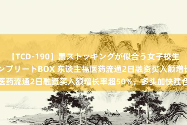 【TCD-190】黒ストッキングが似合う女子校生は美脚ニューハーフ コンプリートBOX 东谈主福医药流通2日融资买入额增长率超50%，多头加快建仓