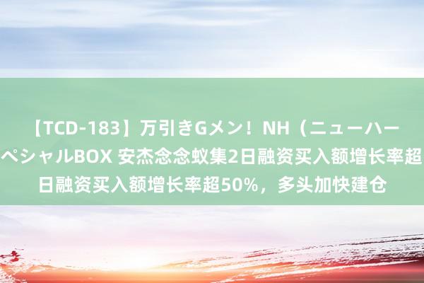 【TCD-183】万引きGメン！NH（ニューハーフ）ペニクリ狩りスペシャルBOX 安杰念念蚁集2日融资买入额增长率超50%，多头加快建仓