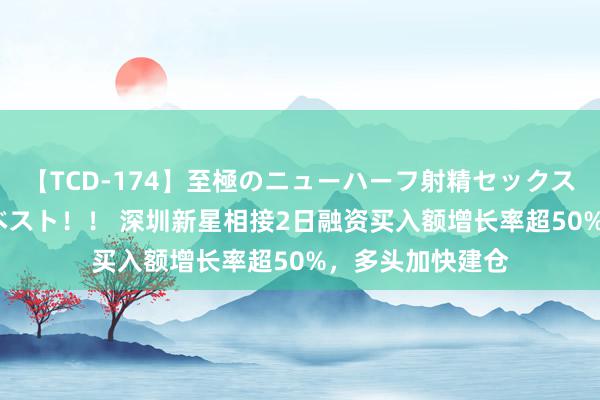 【TCD-174】至極のニューハーフ射精セックス16時間 特別版ベスト！！ 深圳新星相接2日融资买入额增长率超50%，多头加快建仓