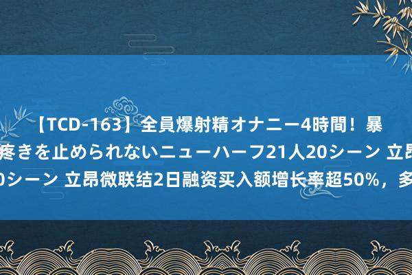 【TCD-163】全員爆射精オナニー4時間！暴発寸前！！ペニクリの疼きを止められないニューハーフ21人20シーン 立昂微联结2日融资买入额增长率超50%，多头加快建仓