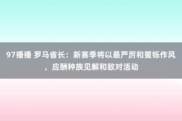 97播播 罗马省长：新赛季将以最严厉和矍铄作风，应酬种族见解和敌对活动