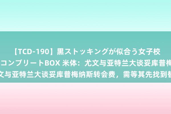 【TCD-190】黒ストッキングが似合う女子校生は美脚ニューハーフ コンプリートBOX 米体：尤文与亚特兰大谈妥库普梅纳斯转会费，需等其先找到替代者