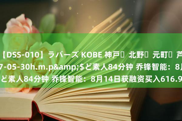 【DSS-010】ラバーズ KOBE 神戸・北野・元町・芦屋編</a>2007-05-30h.m.p&$ど素人84分钟 乔锋智能：8月14日获融资买入616.91万元