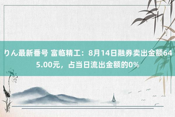 りん最新番号 富临精工：8月14日融券卖出金额645.00元，占当日流出金额的0%