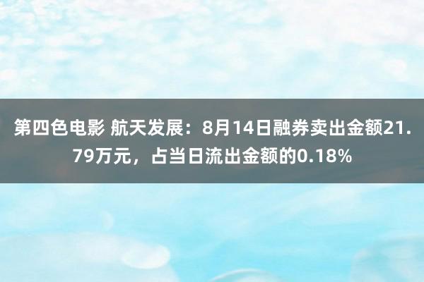 第四色电影 航天发展：8月14日融券卖出金额21.79万元，占当日流出金额的0.18%