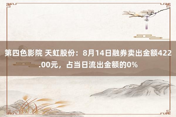 第四色影院 天虹股份：8月14日融券卖出金额422.00元，占当日流出金额的0%