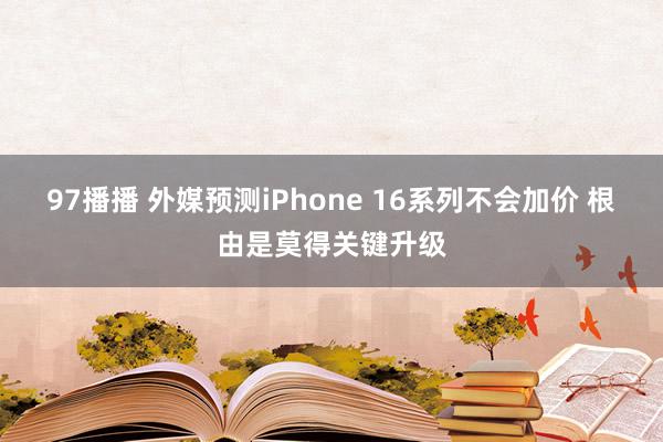 97播播 外媒预测iPhone 16系列不会加价 根由是莫得关键升级