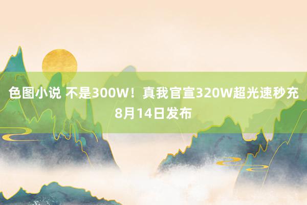 色图小说 不是300W！真我官宣320W超光速秒充8月14日发布