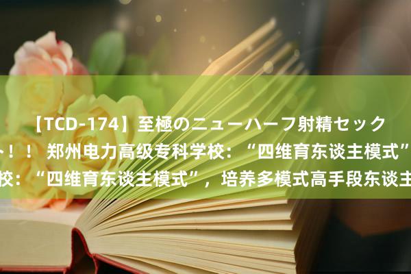 【TCD-174】至極のニューハーフ射精セックス16時間 特別版ベスト！！ 郑州电力高级专科学校：“四维育东谈主模式”，培养多模式高手段东谈主才