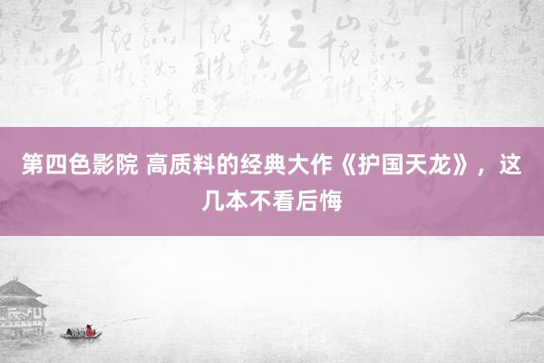 第四色影院 高质料的经典大作《护国天龙》，这几本不看后悔