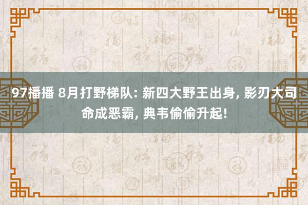 97播播 8月打野梯队: 新四大野王出身, 影刃大司命成恶霸, 典韦偷偷升起!