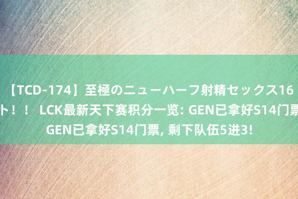 【TCD-174】至極のニューハーフ射精セックス16時間 特別版ベスト！！ LCK最新天下赛积分一览: GEN已拿好S14门票, 剩下队伍5进3!