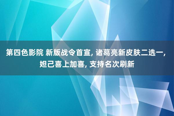 第四色影院 新版战令首宣, 诸葛亮新皮肤二选一, 妲己喜上加喜, 支持名次刷新