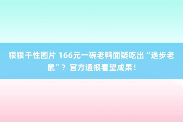 狠狠干性图片 166元一碗老鸭面疑吃出“退步老鼠”？官方通报看望成果！