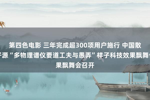 第四色电影 三年完成超300项用户施行 中国散裂中子源“多物理谱仪要道工夫与愚弄”样子科技效果飘舞会召开