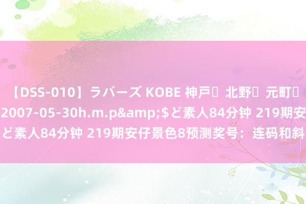 【DSS-010】ラバーズ KOBE 神戸・北野・元町・芦屋編</a>2007-05-30h.m.p&$ど素人84分钟 219期安仔景色8预测奖号：连码和斜连码分析