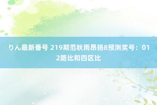 りん最新番号 219期范秋雨昂扬8预测奖号：012路比和四区比