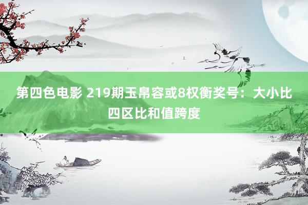 第四色电影 219期玉帛容或8权衡奖号：大小比四区比和值跨度