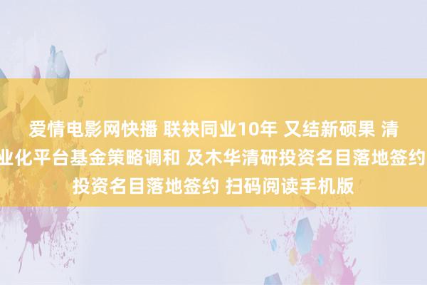 爱情电影网快播 联袂同业10年 又结新硕果 清华天津装备院产业化平台基金策略调和 及木华清研投资名目落地签约 扫码阅读手机版