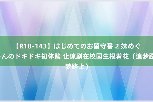 【R18-143】はじめてのお留守番 2 妹めぐちゃんのドキドキ初体験 让琼剧在校园生根着花（追梦路上）