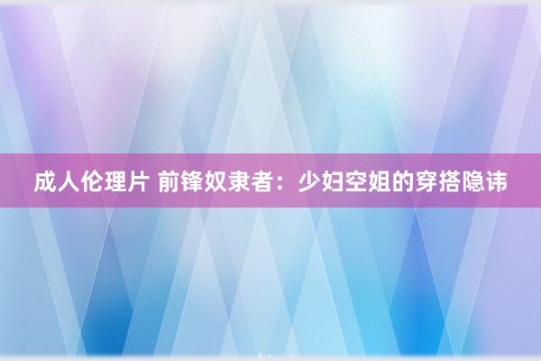 成人伦理片 前锋奴隶者：少妇空姐的穿搭隐讳