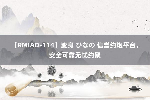 【RMIAD-114】変身 ひなの 信誉约炮平台，安全可靠无忧约聚