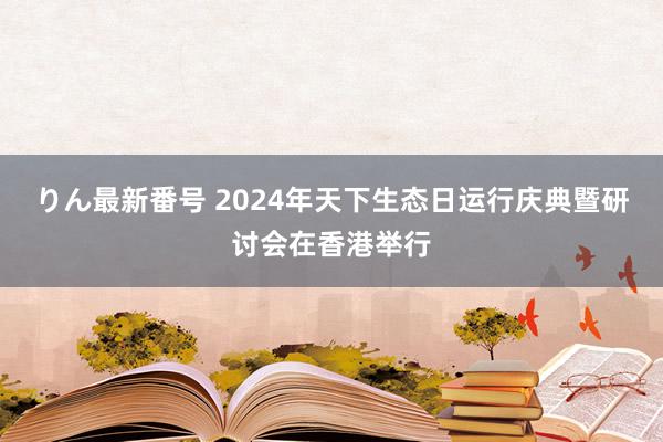 りん最新番号 2024年天下生态日运行庆典暨研讨会在香港举行