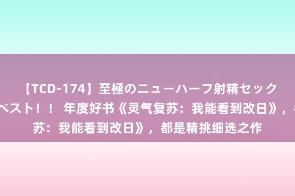 【TCD-174】至極のニューハーフ射精セックス16時間 特別版ベスト！！ 年度好书《灵气复苏：我能看到改日》，都是精挑细选之作